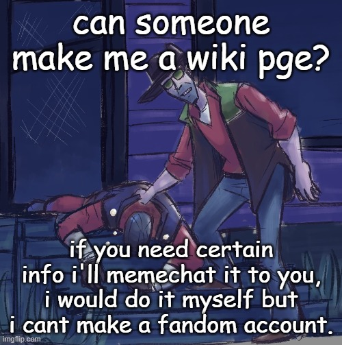 can someone make me a wiki pge? if you need certain info i'll memechat it to you, i would do it myself but i cant make a fandom account. | made w/ Imgflip meme maker