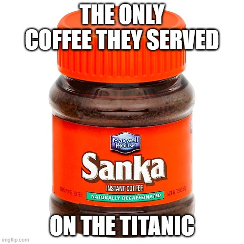 Titanic Coffee | THE ONLY COFFEE THEY SERVED; ON THE TITANIC | image tagged in foodz | made w/ Imgflip meme maker