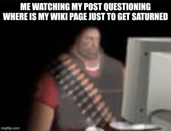 No really, where is it? | ME WATCHING MY POST QUESTIONING WHERE IS MY WIKI PAGE JUST TO GET SATURNED | image tagged in sad heavy computer | made w/ Imgflip meme maker