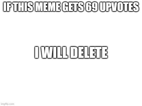 IF THIS MEME GETS 69 UPVOTES; I WILL DELETE; I WONT | made w/ Imgflip meme maker