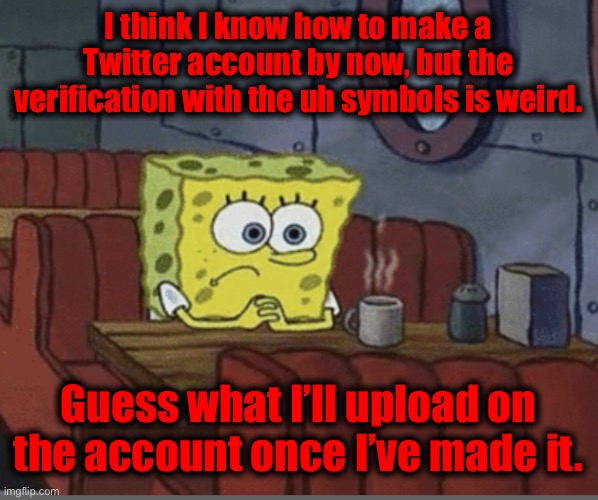 Might create it this night? | I think I know how to make a Twitter account by now, but the verification with the uh symbols is weird. Guess what I’ll upload on the account once I’ve made it. | image tagged in sad spongebob | made w/ Imgflip meme maker