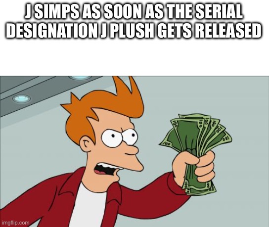 Shut Up And Take My Money Fry | J SIMPS AS SOON AS THE SERIAL DESIGNATION J PLUSH GETS RELEASED | image tagged in memes,shut up and take my money fry | made w/ Imgflip meme maker