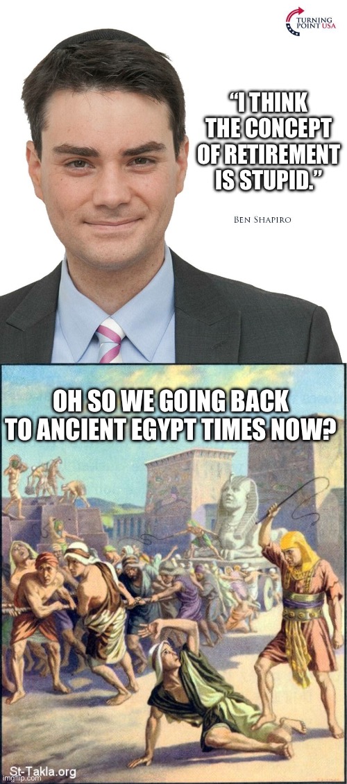BACK TO THE MINES PEASANTS! | “I THINK THE CONCEPT OF RETIREMENT IS STUPID.”; OH SO WE GOING BACK TO ANCIENT EGYPT TIMES NOW? | image tagged in ben shapiro turning point usa,egypt slavery,elitist,work till we die,we all lift together | made w/ Imgflip meme maker