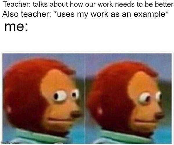 The embarassment you feel is crazy | Teacher: talks about how our work needs to be better; me:; Also teacher: *uses my work as an example* | image tagged in memes,monkey puppet | made w/ Imgflip meme maker