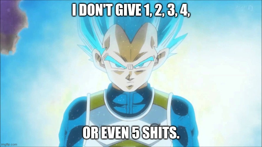 Super Saiyan Blue Vegeta | I DON'T GIVE 1, 2, 3, 4, OR EVEN 5 SHITS. | image tagged in super saiyan blue vegeta | made w/ Imgflip meme maker