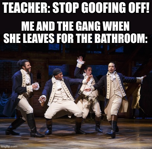 YOOOOO SHES GONE FELLAS | TEACHER: STOP GOOFING OFF! ME AND THE GANG WHEN SHE LEAVES FOR THE BATHROOM: | image tagged in hamilton boys | made w/ Imgflip meme maker