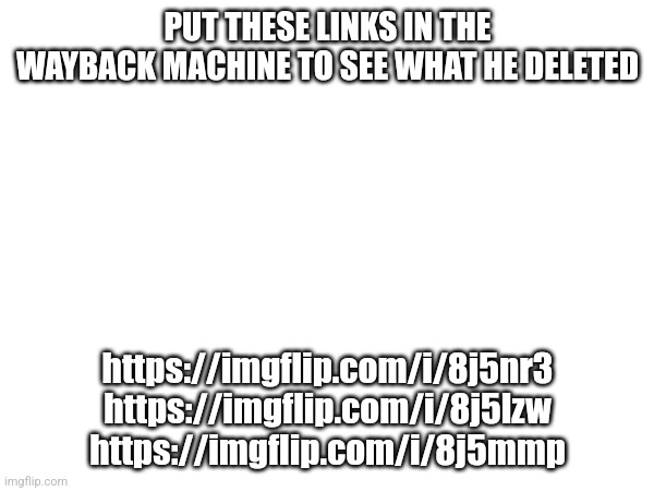 PUT THESE LINKS IN THE WAYBACK MACHINE TO SEE WHAT HE DELETED; https://imgflip.com/i/8j5nr3
https://imgflip.com/i/8j5lzw
https://imgflip.com/i/8j5mmp | made w/ Imgflip meme maker