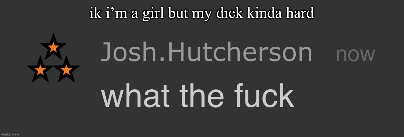 josh what the fck | ik i’m a girl but my dıck kinda hard | image tagged in josh what the fck | made w/ Imgflip meme maker