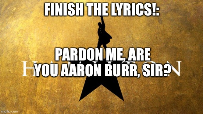 DePeNds, WhoS aSkiNg? | PARDON ME, ARE YOU AARON BURR, SIR? FINISH THE LYRICS!: | image tagged in hamilton disaapproves | made w/ Imgflip meme maker