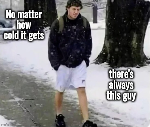 We've all seen him | No matter how cold it gets; there's always this guy | image tagged in cold weather,well yes but actually no,freezing cold,no one cares,casual,comfort | made w/ Imgflip meme maker