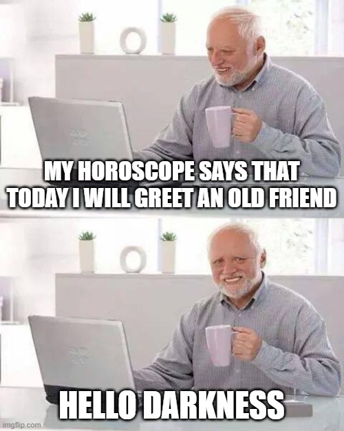 Sounds of My Immediate Future | MY HOROSCOPE SAYS THAT TODAY I WILL GREET AN OLD FRIEND; HELLO DARKNESS | image tagged in memes,hide the pain harold | made w/ Imgflip meme maker