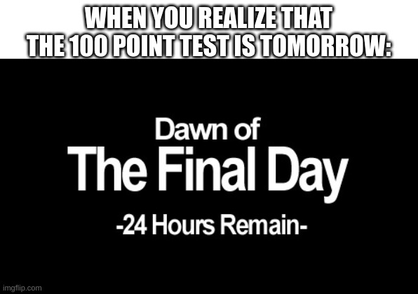 Something everyone relates to. | WHEN YOU REALIZE THAT THE 100 POINT TEST IS TOMORROW: | image tagged in dawn of the final day,majora's mask,the legend of zelda | made w/ Imgflip meme maker