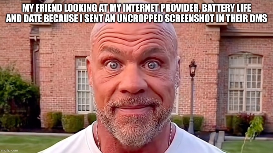 Crop your screenshots... | MY FRIEND LOOKING AT MY INTERNET PROVIDER, BATTERY LIFE AND DATE BECAUSE I SENT AN UNCROPPED SCREENSHOT IN THEIR DMS | image tagged in kurt angle stare,relateable,true story,memes,funny,stare | made w/ Imgflip meme maker