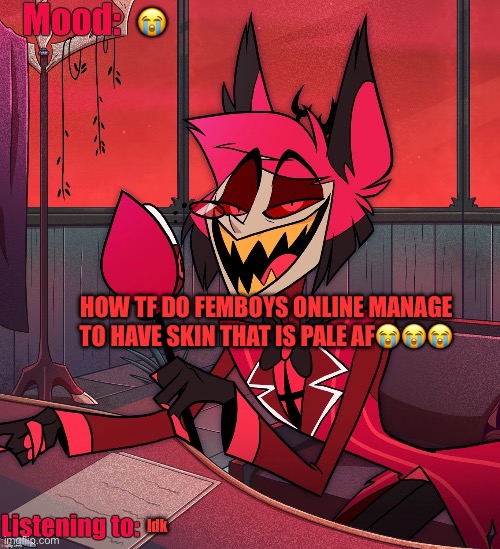 I SHOULDN'T HAVE SPENT SO MUCH TIME OUTSIDE WHEN I WAS YOUNGER | 😭; HOW TF DO FEMBOYS ONLINE MANAGE TO HAVE SKIN THAT IS PALE AF😭😭😭; Idk | image tagged in mossburger500's alastor announcement template | made w/ Imgflip meme maker