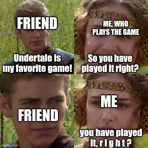FYI - they don't. | FRIEND; ME, WHO PLAYS THE GAME; Undertale is my favorite game! So you have played it right? ME; FRIEND; you have played it, r i g h t ? | image tagged in anakin padme 4 panel,fyi,undertale,genocide,undertale genocide route,why am i in hell | made w/ Imgflip meme maker