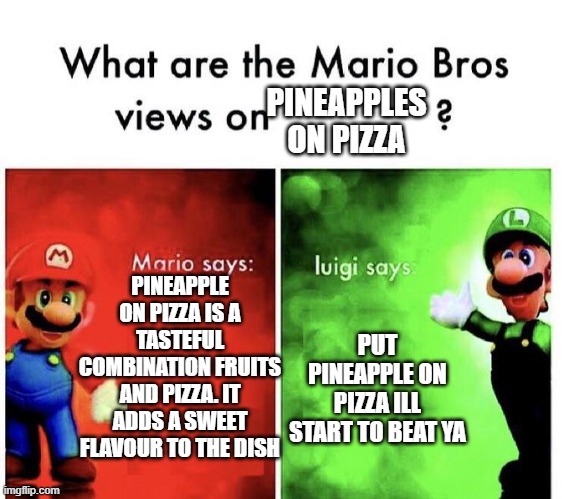 Mario Bros Views | PINEAPPLES ON PIZZA; PINEAPPLE ON PIZZA IS A TASTEFUL COMBINATION FRUITS AND PIZZA. IT ADDS A SWEET FLAVOUR TO THE DISH; PUT PINEAPPLE ON PIZZA ILL START TO BEAT YA | image tagged in mario bros views | made w/ Imgflip meme maker