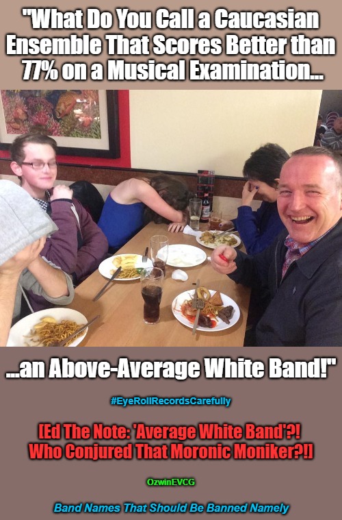 Band Names That Should Be Banned Namely | "What Do You Call a Caucasian 

Ensemble That Scores Better than 

77% on a Musical Examination... ...an Above-Average White Band!"; #EyeRollRecordsCarefully; [Ed The Note: 'Average White Band'?! 

Who Conjured That Moronic Moniker?!]; OzwinEVCG; Band Names That Should Be Banned Namely | image tagged in bad band names,eyerolls,pun intended,1970s,say what,taking tests | made w/ Imgflip meme maker