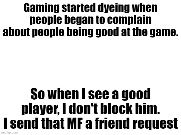 Gaming is Dying | Gaming started dyeing when people began to complain about people being good at the game. So when I see a good player, I don't block him. I send that MF a friend request | image tagged in gaming,wholesome | made w/ Imgflip meme maker