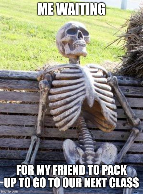 Waiting Skeleton | ME WAITING; FOR MY FRIEND TO PACK UP TO GO TO OUR NEXT CLASS | image tagged in memes,waiting skeleton | made w/ Imgflip meme maker