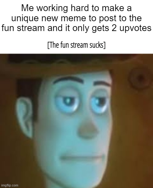 Do fun stream user EVER upvote stuff? Like ever? Or is the stream inhabited by bots? | Me working hard to make a unique new meme to post to the fun stream and it only gets 2 upvotes; [The fun stream sucks] | image tagged in dissapointed woody | made w/ Imgflip meme maker