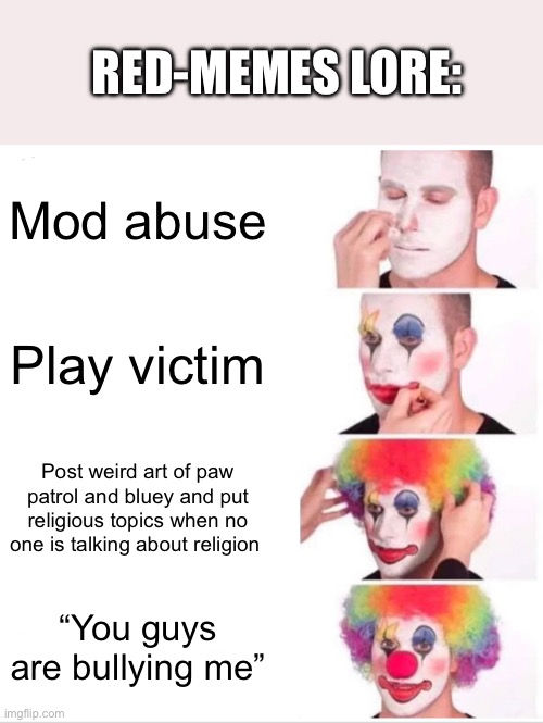 Facts: | RED-MEMES LORE:; Mod abuse; Play victim; Post weird art of paw patrol and bluey and put religious topics when no one is talking about religion; “You guys are bullying me” | image tagged in memes,clown applying makeup | made w/ Imgflip meme maker