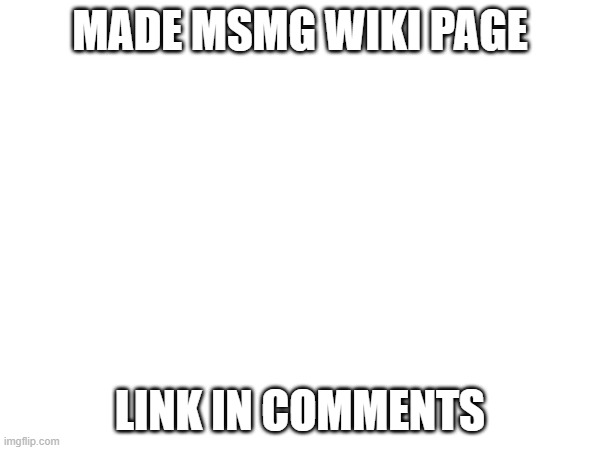 MADE MSMG WIKI PAGE; LINK IN COMMENTS | made w/ Imgflip meme maker