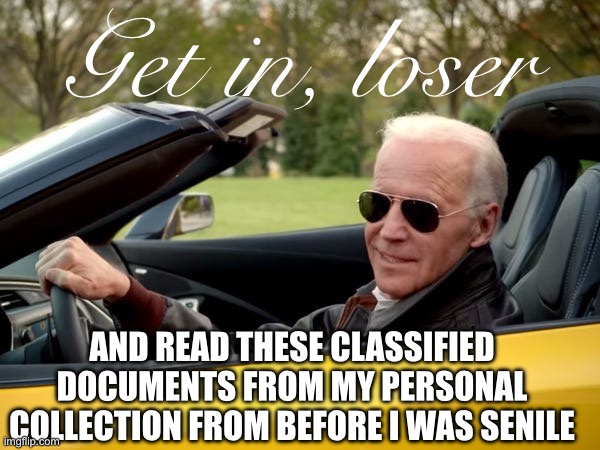 Joe Biden Get In Loser | AND READ THESE CLASSIFIED DOCUMENTS FROM MY PERSONAL COLLECTION FROM BEFORE I WAS SENILE | image tagged in joe biden get in loser | made w/ Imgflip meme maker