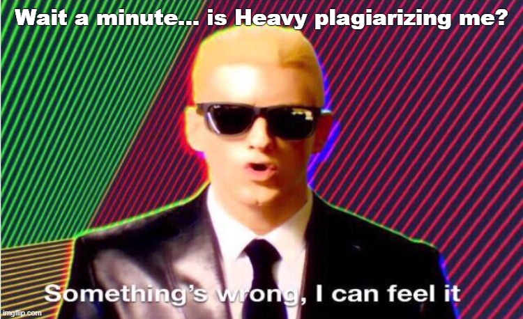 Something’s wrong | Wait a minute... is Heavy plagiarizing me? | image tagged in something s wrong | made w/ Imgflip meme maker