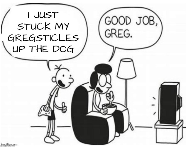 Good job, greg | I JUST STUCK MY GREGSTICLES UP THE DOG | image tagged in good job greg | made w/ Imgflip meme maker