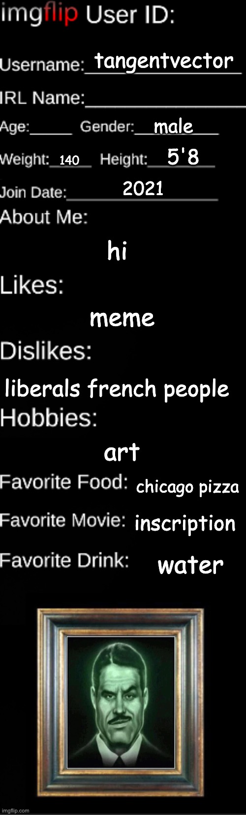 Imgflip user ID | tangentvector; male; 5'8; 140; 2021; hi; meme; liberals french people; art; chicago pizza; inscription; water | image tagged in imgflip user id | made w/ Imgflip meme maker
