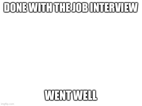 DONE WITH THE JOB INTERVIEW; WENT WELL | made w/ Imgflip meme maker