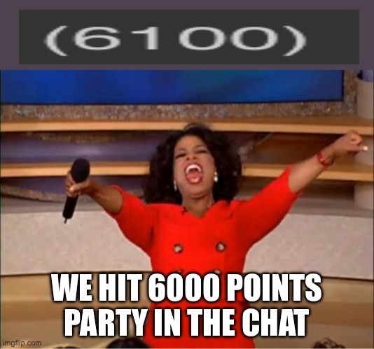 I’m so happy | WE HIT 6000 POINTS PARTY IN THE CHAT | image tagged in memes,oprah you get a | made w/ Imgflip meme maker