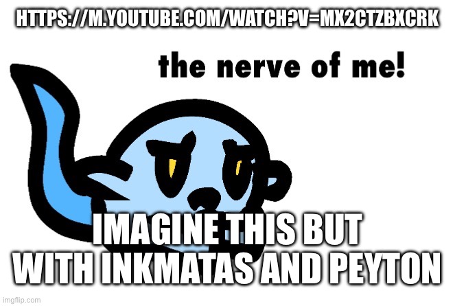 https://m.youtube.com/watch?v=MX2ctZBxcrk | HTTPS://M.YOUTUBE.COM/WATCH?V=MX2CTZBXCRK; IMAGINE THIS BUT WITH INKMATAS AND PEYTON | image tagged in hoplash the nerve of me | made w/ Imgflip meme maker