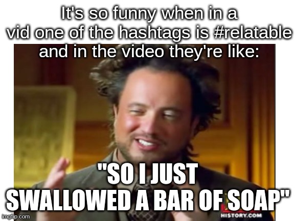 haha idk what to use for the title | It's so funny when in a vid one of the hashtags is #relatable and in the video they're like:; "SO I JUST SWALLOWED A BAR OF SOAP" | image tagged in ancient aliens,funny,relatable,soap,idk,i never know what to put for tags | made w/ Imgflip meme maker