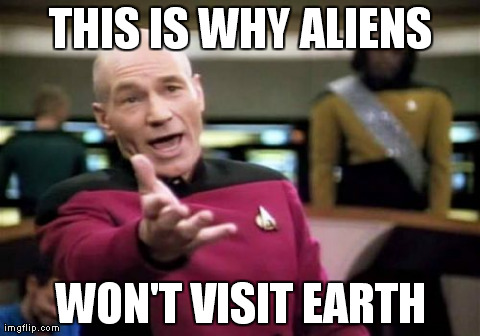 Picard Wtf Meme | THIS IS WHY ALIENS WON'T VISIT EARTH | image tagged in memes,picard wtf | made w/ Imgflip meme maker