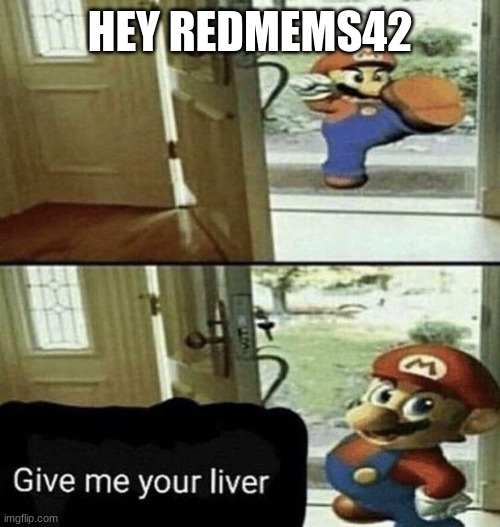 Give Me Your Liver | HEY REDMEMS42 | image tagged in give me your liver | made w/ Imgflip meme maker