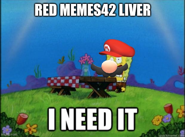 spongebob I need it | RED MEMES42 LIVER | image tagged in spongebob i need it | made w/ Imgflip meme maker