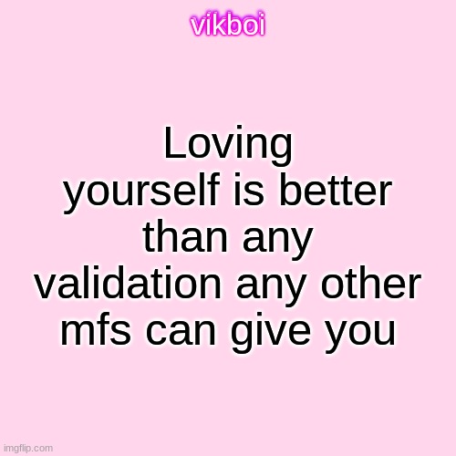You should love yourself, NOW | Loving yourself is better than any validation any other mfs can give you | image tagged in vikboi temp modern | made w/ Imgflip meme maker