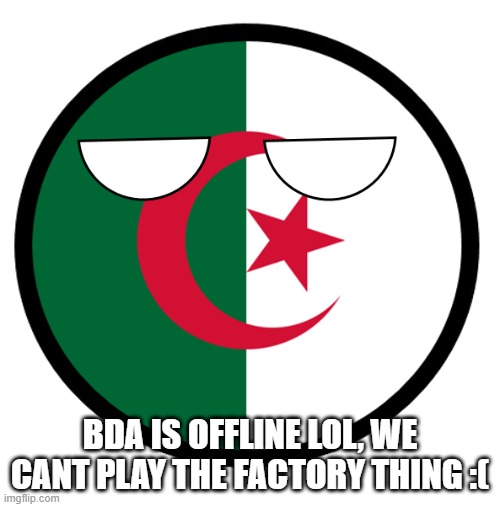 Algeria | BDA IS OFFLINE LOL, WE CANT PLAY THE FACTORY THING :( | image tagged in algeria | made w/ Imgflip meme maker