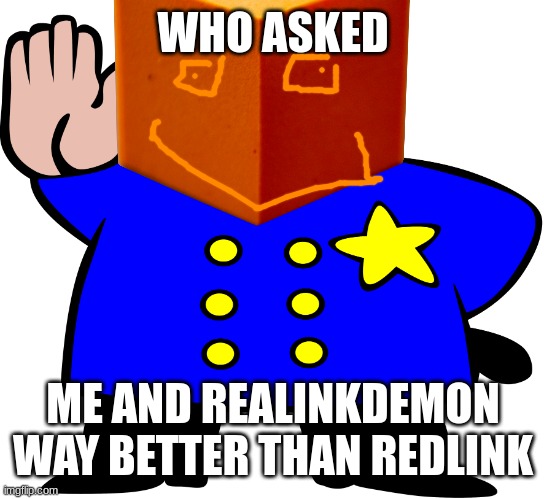red memes42 101 | WHO ASKED; ME AND REALINKDEMON WAY BETTER THAN REDLINK | image tagged in blank uttp officers | made w/ Imgflip meme maker