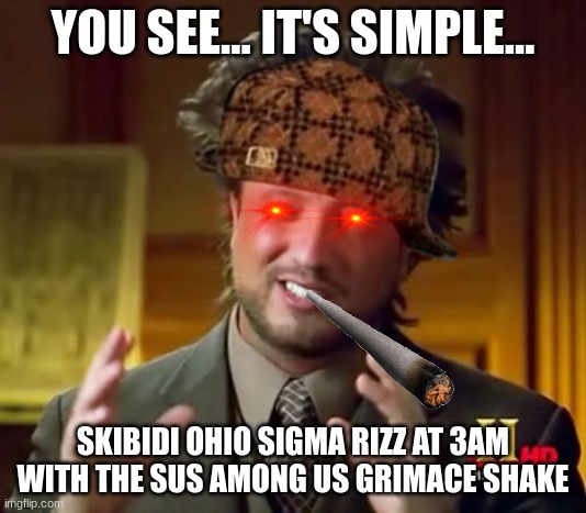 POV: you're gen alpha | YOU SEE... IT'S SIMPLE... SKIBIDI OHIO SIGMA RIZZ AT 3AM WITH THE SUS AMONG US GRIMACE SHAKE | image tagged in memes,ancient aliens | made w/ Imgflip meme maker