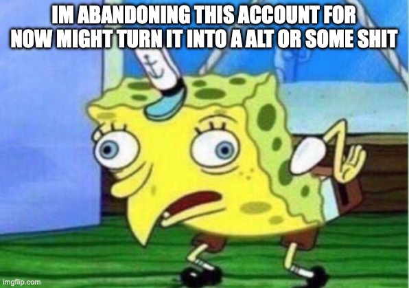 Mocking Spongebob | IM ABANDONING THIS ACCOUNT FOR NOW MIGHT TURN IT INTO A ALT OR SOME SHIT | image tagged in memes,mocking spongebob | made w/ Imgflip meme maker