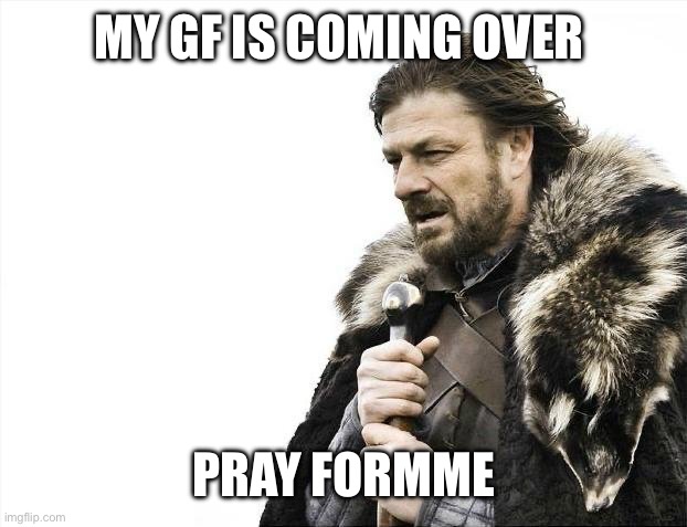 Brace Yourselves X is Coming | MY GF IS COMING OVER; PRAY FOR ME | image tagged in memes,brace yourselves x is coming | made w/ Imgflip meme maker