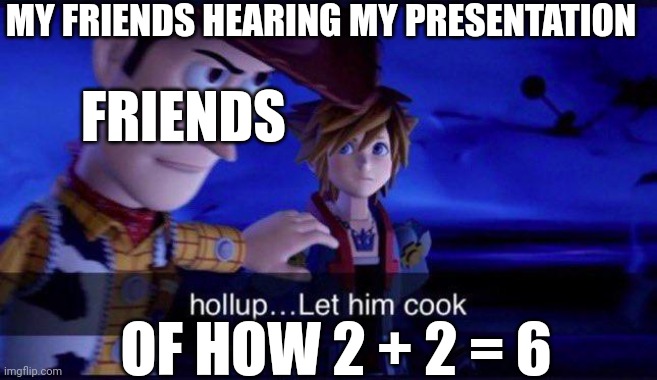 they don't understand :( | MY FRIENDS HEARING MY PRESENTATION; FRIENDS; OF HOW 2 + 2 = 6 | image tagged in hollup let him cook,more like this,sad but true | made w/ Imgflip meme maker