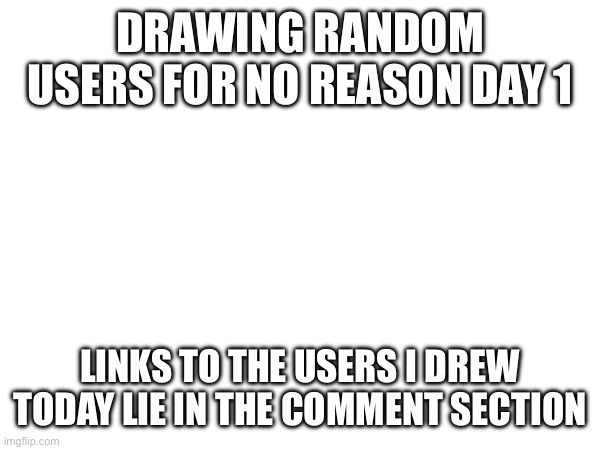 Just let me get the links real quick | DRAWING RANDOM USERS FOR NO REASON DAY 1; LINKS TO THE USERS I DREW TODAY LIE IN THE COMMENT SECTION | image tagged in e | made w/ Imgflip meme maker