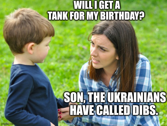 Birthday wish | WILL I GET A TANK FOR MY BIRTHDAY? SON, THE UKRAINIANS HAVE CALLED DIBS. | image tagged in just cuz mommy calls some women beeyotch doesn't mean u get to,memes,ukraine,tanks,birthday wishes,sacrifice | made w/ Imgflip meme maker