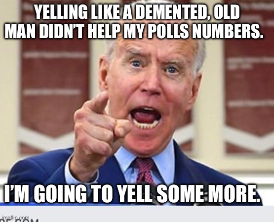 Dementia Joe | YELLING LIKE A DEMENTED, OLD MAN DIDN’T HELP MY POLLS NUMBERS. I’M GOING TO YELL SOME MORE. | image tagged in joe biden no malarkey,political meme,politics | made w/ Imgflip meme maker