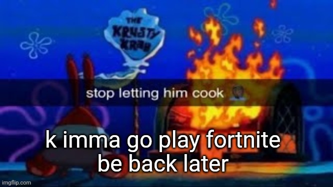 trmplater | k imma go play fortnite 
be back later | image tagged in trmplater | made w/ Imgflip meme maker