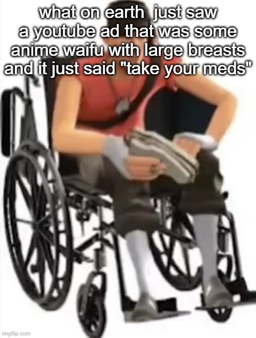Scout but in a wheelchair | what on earth  just saw a youtube ad that was some anime waifu with large breasts and it just said "take your meds" | image tagged in scout but in a wheelchair | made w/ Imgflip meme maker