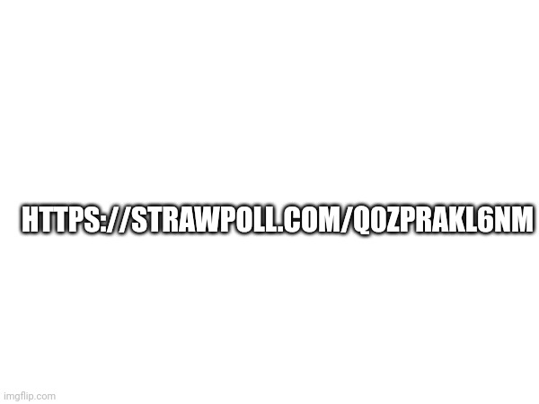 HTTPS://STRAWPOLL.COM/Q0ZPRAKL6NM | made w/ Imgflip meme maker